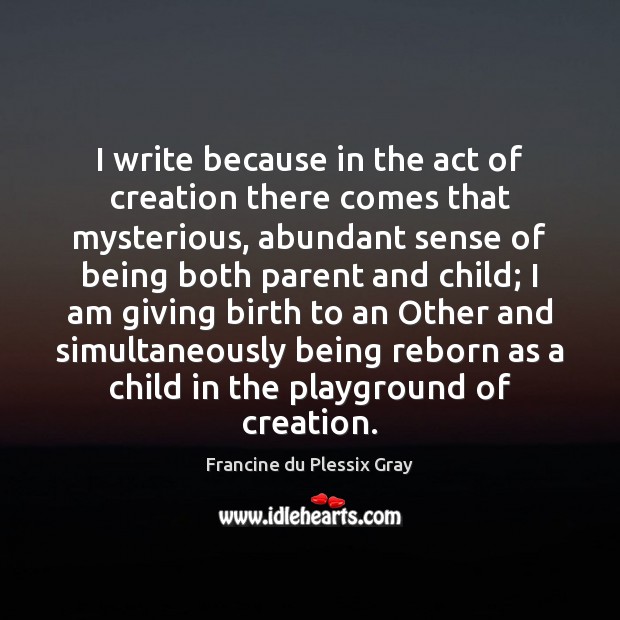 I write because in the act of creation there comes that mysterious, Francine du Plessix Gray Picture Quote