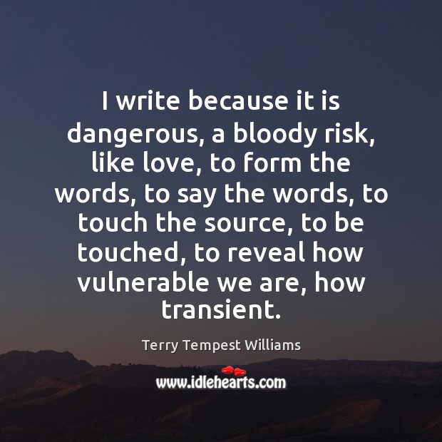 I write because it is dangerous, a bloody risk, like love, to Terry Tempest Williams Picture Quote