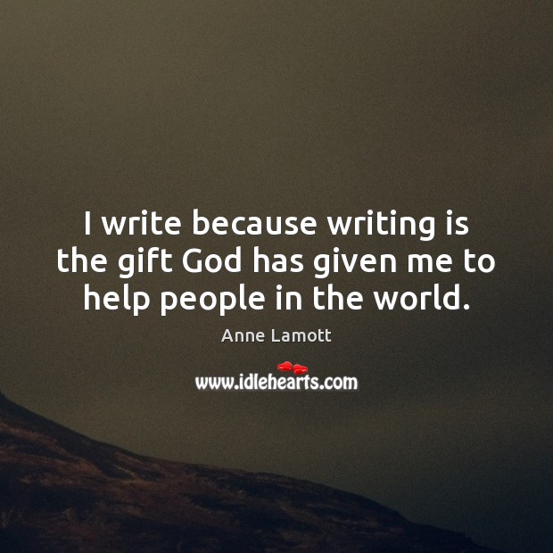 I write because writing is the gift God has given me to help people in the world. Anne Lamott Picture Quote