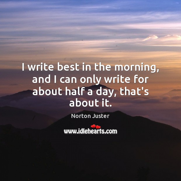 I write best in the morning, and I can only write for about half a day, that’s about it. Image
