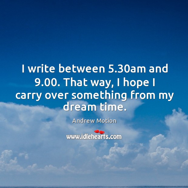 I write between 5.30am and 9.00. That way, I hope I carry over something from my dream time. Andrew Motion Picture Quote