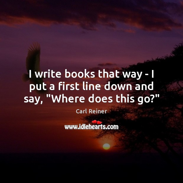 I write books that way – I put a first line down and say, “Where does this go?” Carl Reiner Picture Quote