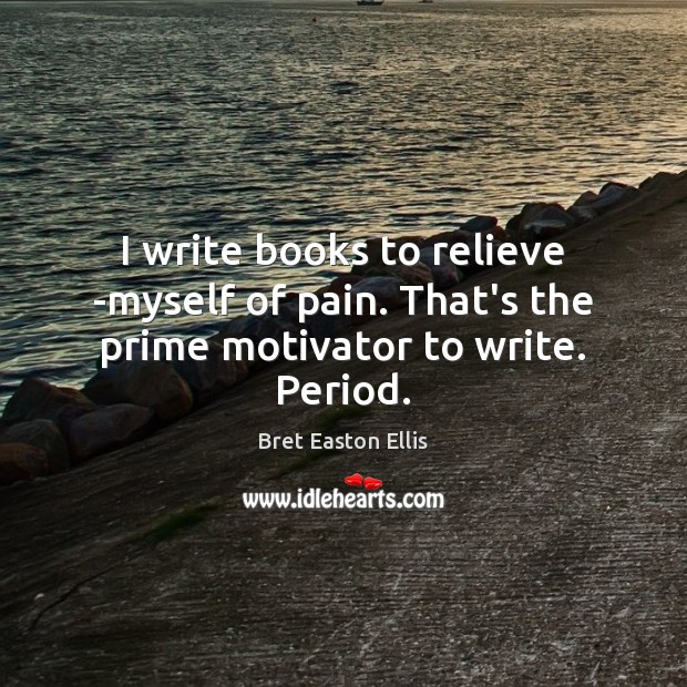 I write books to relieve ­myself of pain. That’s the prime motivator to write. Period. Image
