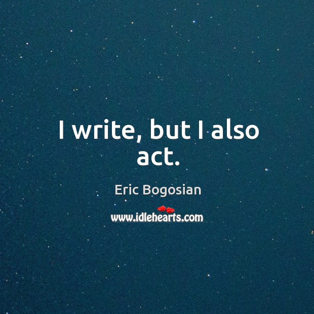 I write, but I also act. Eric Bogosian Picture Quote