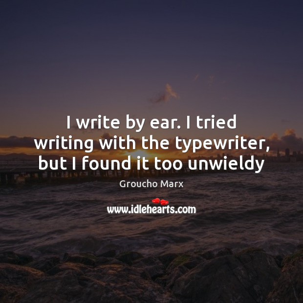 I write by ear. I tried writing with the typewriter, but I found it too unwieldy Groucho Marx Picture Quote