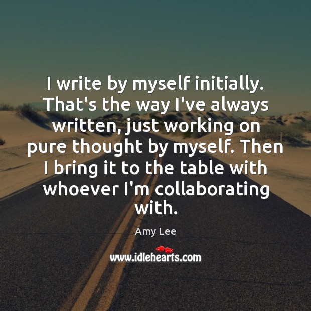 I write by myself initially. That’s the way I’ve always written, just Amy Lee Picture Quote