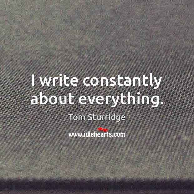 I write constantly about everything. Image