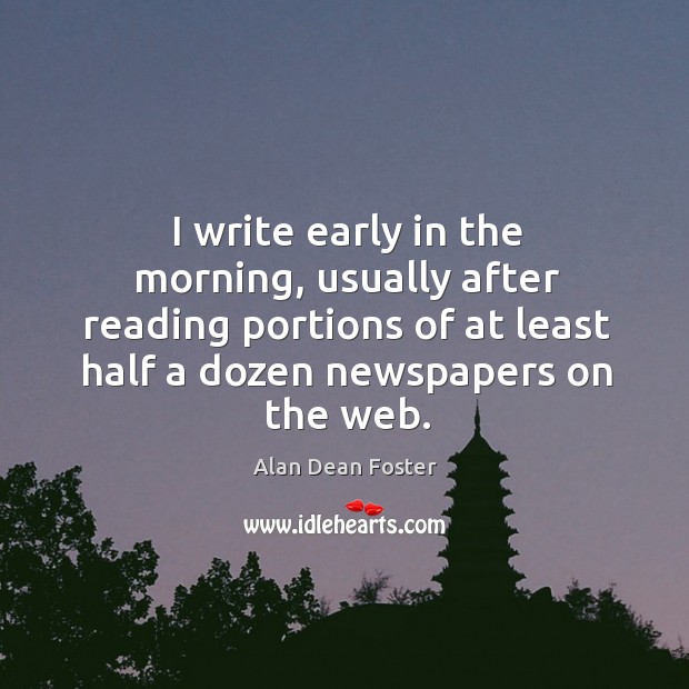 I write early in the morning, usually after reading portions of at least half a dozen newspapers on the web. Alan Dean Foster Picture Quote