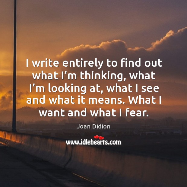 I write entirely to find out what I’m thinking, what I’m looking at, what I see and what it means. Joan Didion Picture Quote