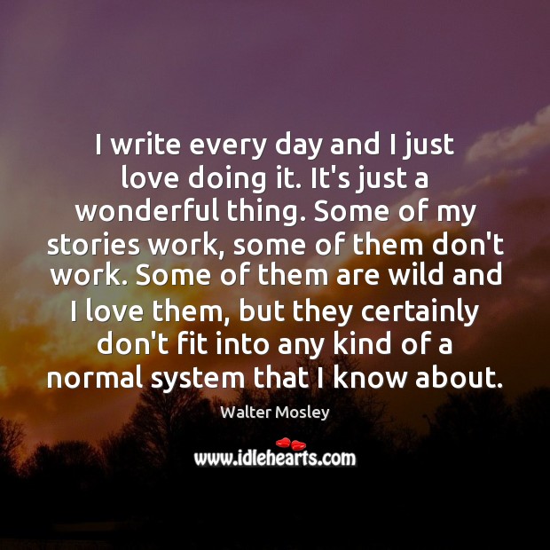 I write every day and I just love doing it. It’s just Walter Mosley Picture Quote