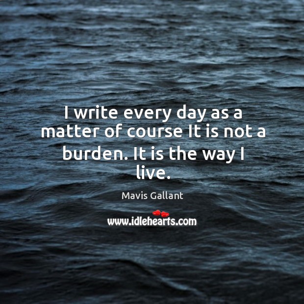 I write every day as a matter of course It is not a burden. It is the way I live. Mavis Gallant Picture Quote