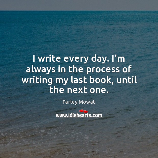 I write every day. I’m always in the process of writing my last book, until the next one. Farley Mowat Picture Quote