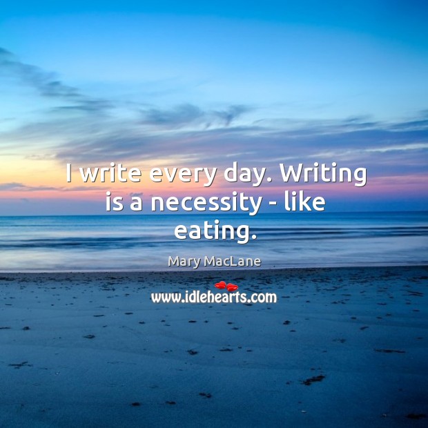 I write every day. Writing is a necessity – like eating. Image