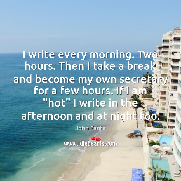 I write every morning. Two hours. Then I take a break and John Fante Picture Quote
