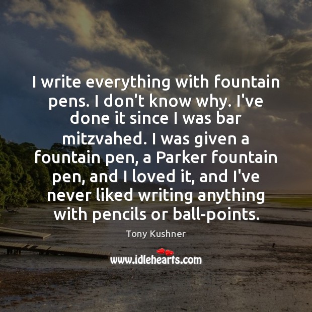 I write everything with fountain pens. I don’t know why. I’ve done Image