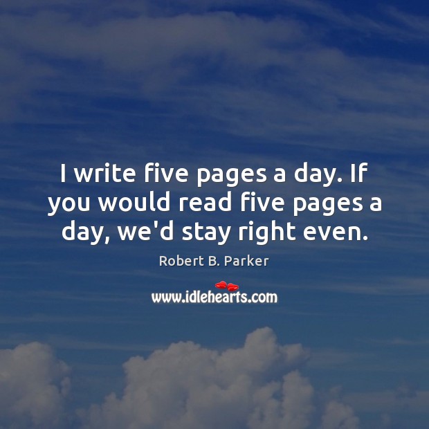 I write five pages a day. If you would read five pages a day, we’d stay right even. Robert B. Parker Picture Quote