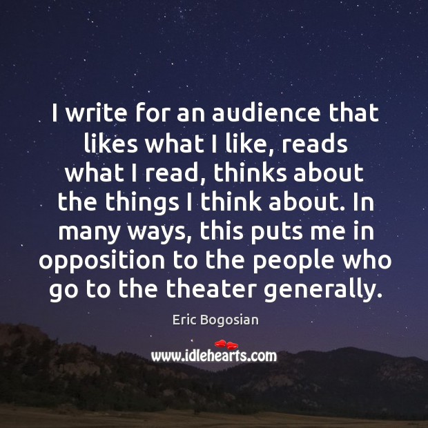I write for an audience that likes what I like, reads what I read, thinks about the things I think about. Eric Bogosian Picture Quote