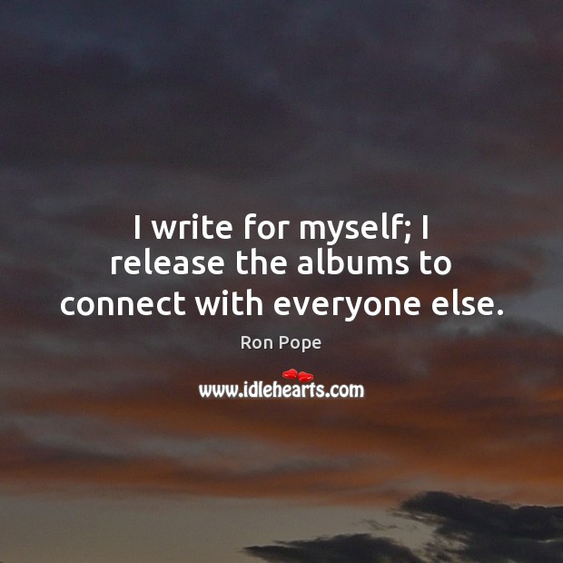 I write for myself; I release the albums to connect with everyone else. Ron Pope Picture Quote