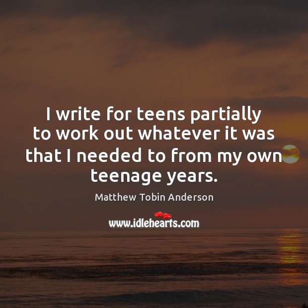 I write for teens partially to work out whatever it was that Matthew Tobin Anderson Picture Quote