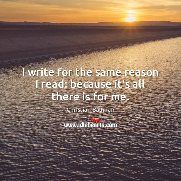 I write for the same reason I read: because it’s all there is for me. Christian Bauman Picture Quote
