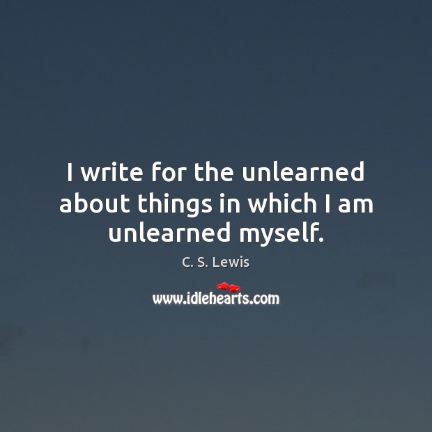 I write for the unlearned about things in which I am unlearned myself. C. S. Lewis Picture Quote
