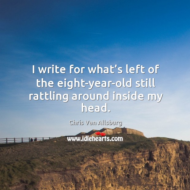 I write for what’s left of the eight-year-old still rattling around inside my head. Chris Van Allsburg Picture Quote