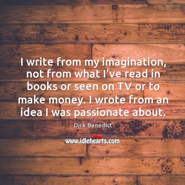 I write from my imagination, not from what I’ve read in books or seen on tv or to make money. Image