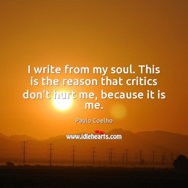 I write from my soul. This is the reason that critics don’t hurt me, because it is me. Paulo Coelho Picture Quote