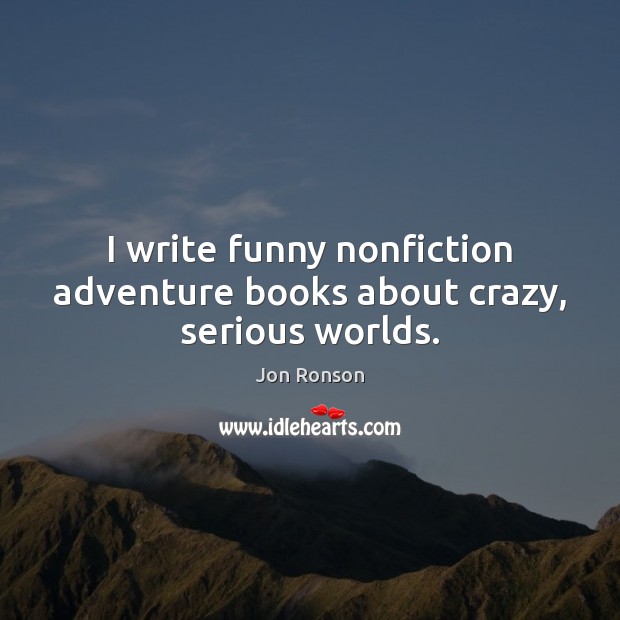 I write funny nonfiction adventure books about crazy, serious worlds. Jon Ronson Picture Quote