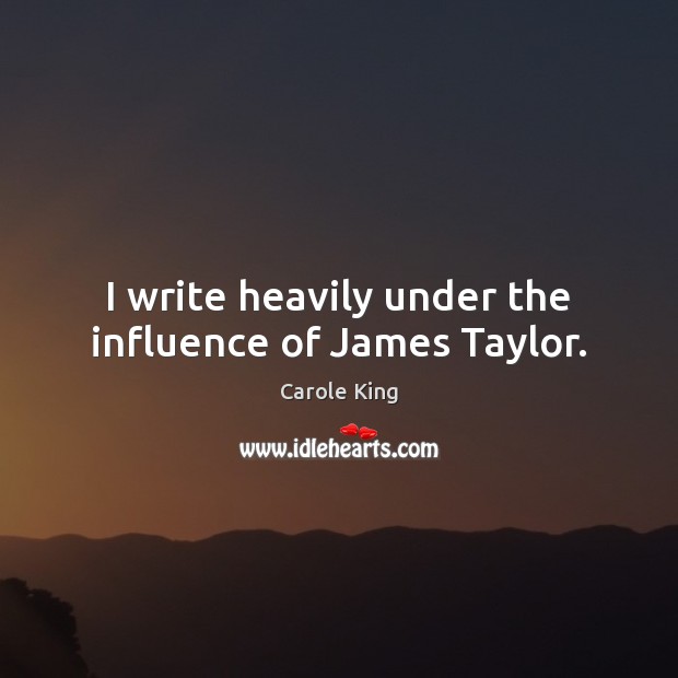 I write heavily under the influence of James Taylor. Carole King Picture Quote
