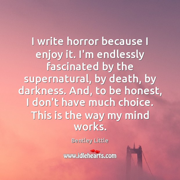 I write horror because I enjoy it. I’m endlessly fascinated by the Bentley Little Picture Quote