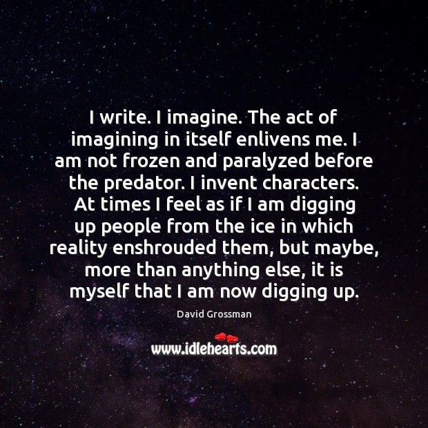 I write. I imagine. The act of imagining in itself enlivens me. David Grossman Picture Quote