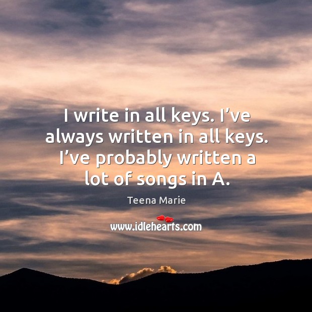 I write in all keys. I’ve always written in all keys. I’ve probably written a lot of songs in a. Teena Marie Picture Quote