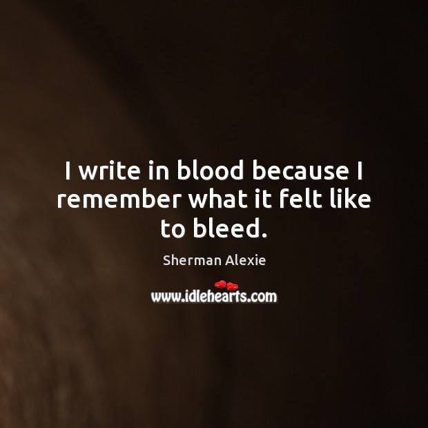 I write in blood because I remember what it felt like to bleed. Sherman Alexie Picture Quote