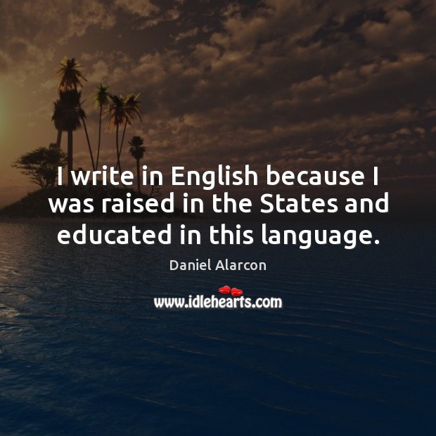 I write in English because I was raised in the States and educated in this language. Daniel Alarcon Picture Quote