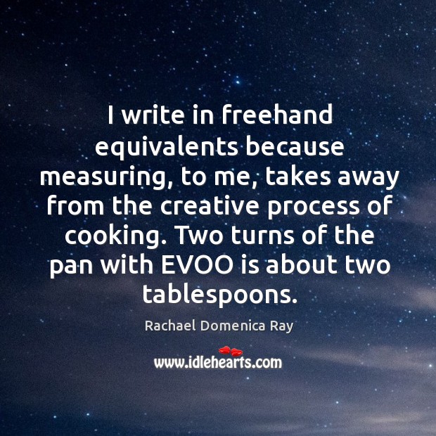 I write in freehand equivalents because measuring, to me, takes away from the creative process of cooking. Rachael Domenica Ray Picture Quote