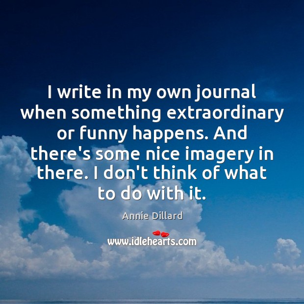 I write in my own journal when something extraordinary or funny happens. Annie Dillard Picture Quote