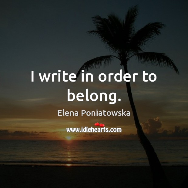 I write in order to belong. Elena Poniatowska Picture Quote