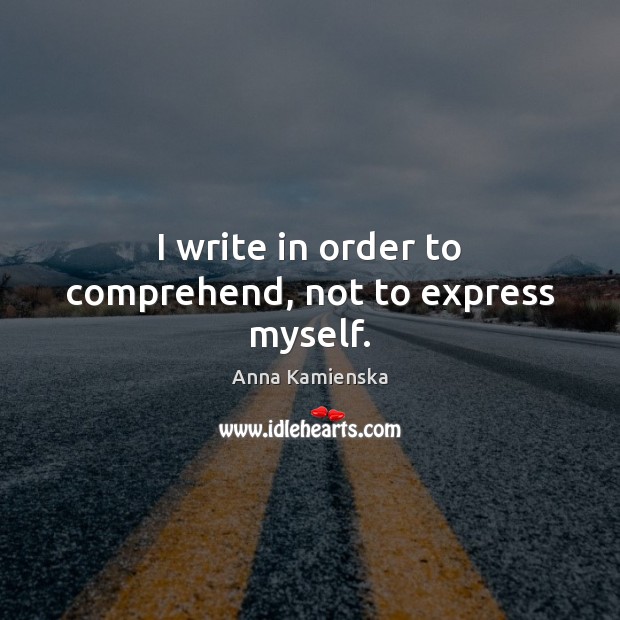 I write in order to comprehend, not to express myself. Anna Kamienska Picture Quote