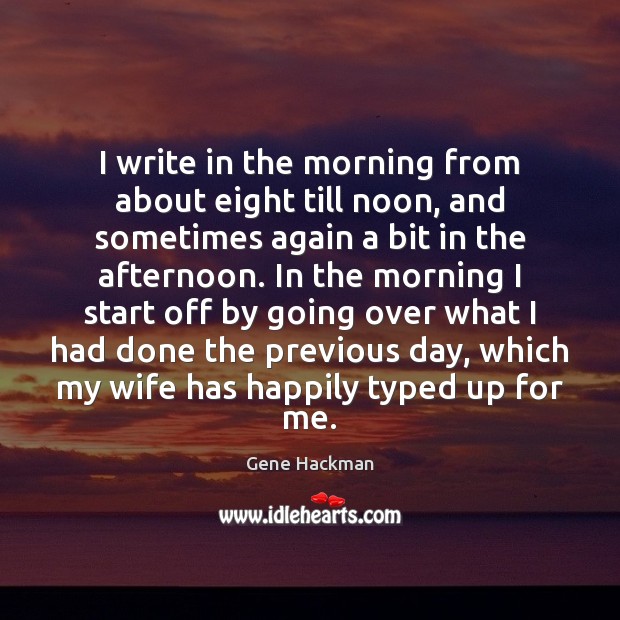 I write in the morning from about eight till noon, and sometimes Gene Hackman Picture Quote