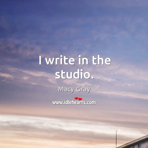 I write in the studio. Macy Gray Picture Quote