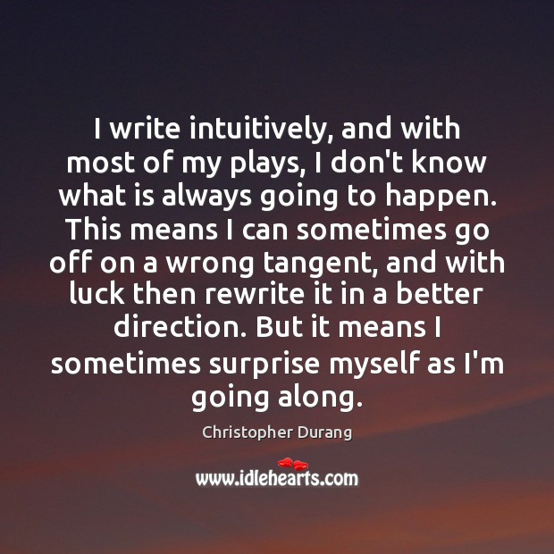 I write intuitively, and with most of my plays, I don’t know Christopher Durang Picture Quote