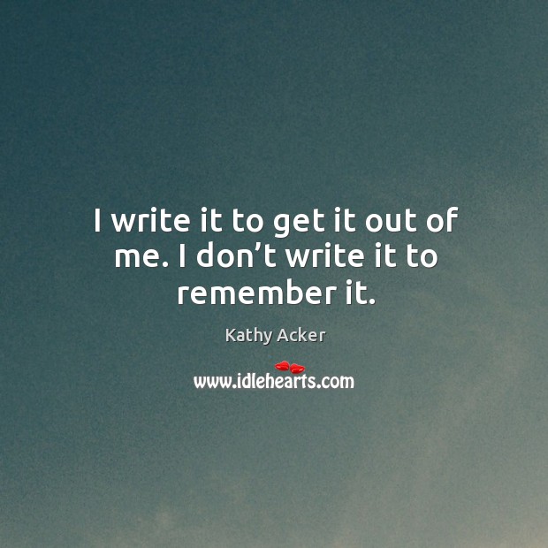 I write it to get it out of me. I don’t write it to remember it. Kathy Acker Picture Quote