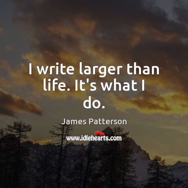 I write larger than life. It’s what I do. James Patterson Picture Quote