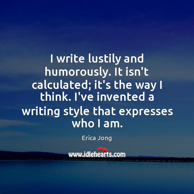 I write lustily and humorously. It isn’t calculated; it’s the way I Erica Jong Picture Quote