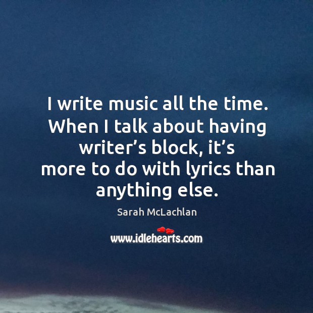 I write music all the time. When I talk about having writer’s block Sarah McLachlan Picture Quote