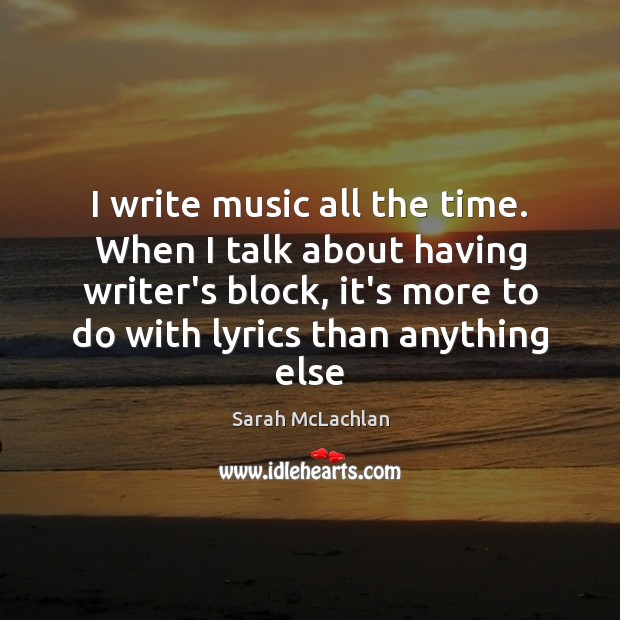 I write music all the time. When I talk about having writer’s Image