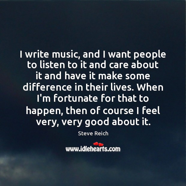 I write music, and I want people to listen to it and Steve Reich Picture Quote