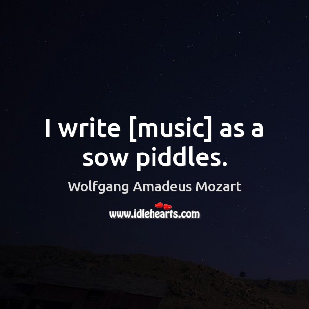 I write [music] as a sow piddles. Wolfgang Amadeus Mozart Picture Quote