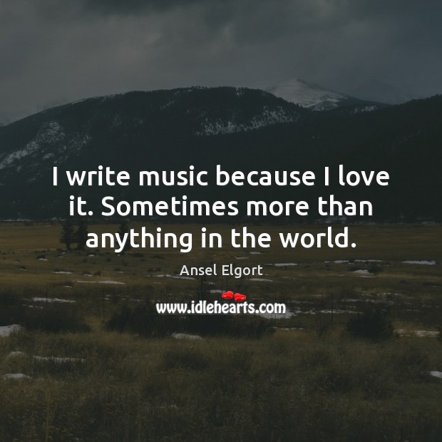 I write music because I love it. Sometimes more than anything in the world. Ansel Elgort Picture Quote